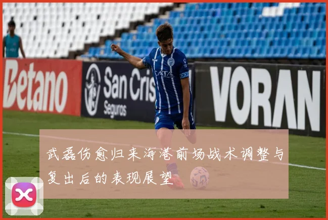 武磊伤愈归来海港前场战术调整与复出后的表现展望