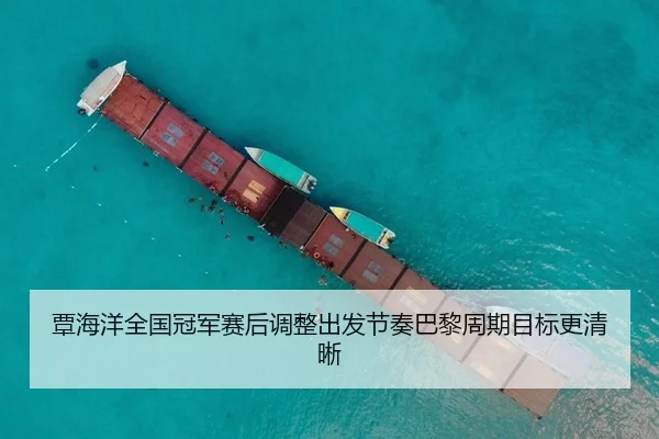 覃海洋全国冠军赛后调整出发节奏巴黎周期目标更清晰