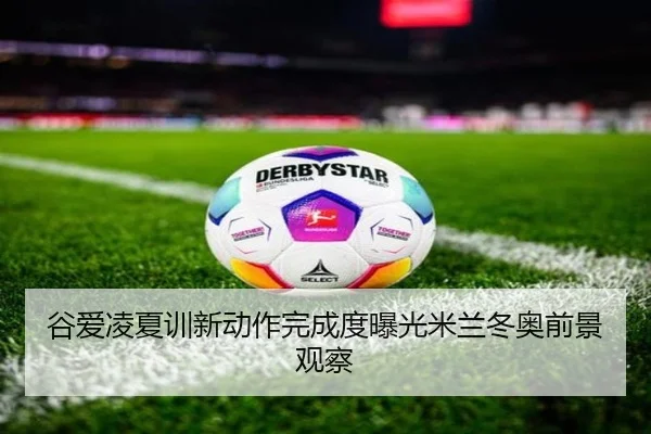 谷爱凌夏训新动作完成度曝光米兰冬奥前景观察