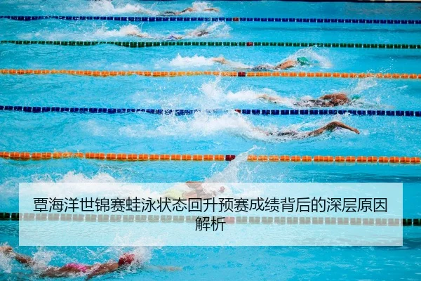 覃海洋世锦赛蛙泳状态回升预赛成绩背后的深层原因解析