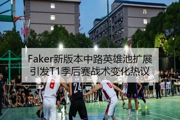 Faker新版本中路英雄池扩展引发T1季后赛战术变化热议