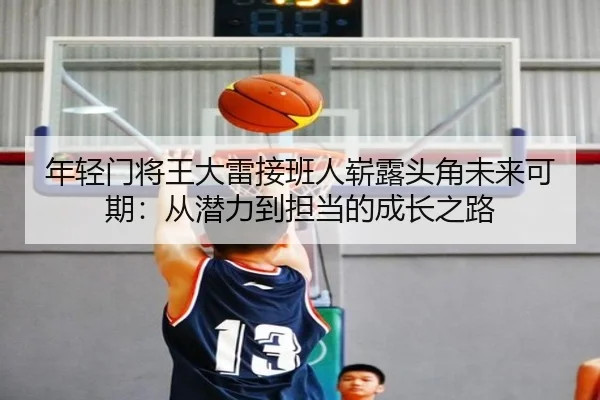 年轻门将王大雷接班人崭露头角未来可期：从潜力到担当的成长之路