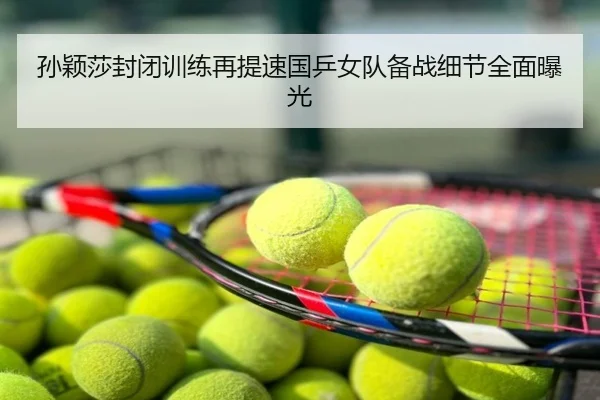 孙颖莎封闭训练再提速国乒女队备战细节全面曝光