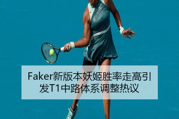 Faker新版本妖姬胜率走高引发T1中路体系调整热议