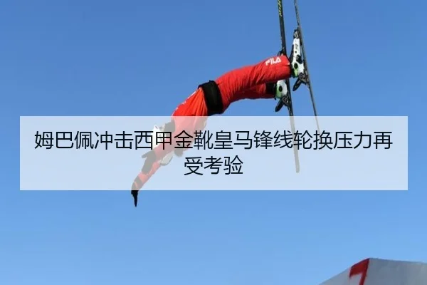 姆巴佩冲击西甲金靴皇马锋线轮换压力再受考验