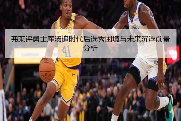 弗莱评勇士库汤追时代后选秀困境与未来沉浮前景分析